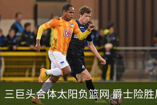 三巨头合体太阳负篮网 爵士险胜尼克斯止3连败