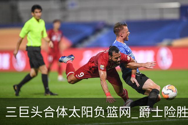 三巨头合体太阳负篮网 爵士险胜尼克斯止3连败