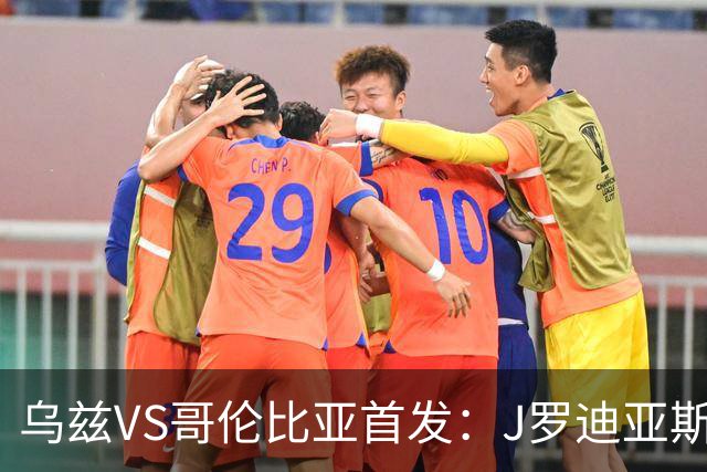 乌兹VS哥伦比亚首发：J罗迪亚斯先发 胡桑诺夫出战