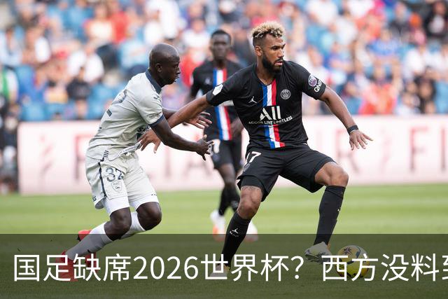 国足缺席2026世界杯？西方没料到，中国包揽三大赛道！