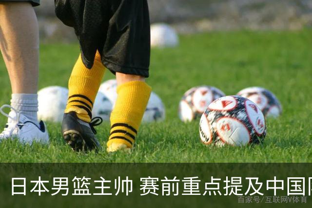 日本男篮主帅 赛前重点提及中国队一人，不是杨瀚森 也不是赵继伟！