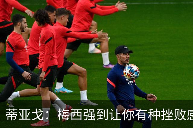 蒂亚戈：梅西强到让你有种挫败感，你在场上能做的就是尽量帮助他