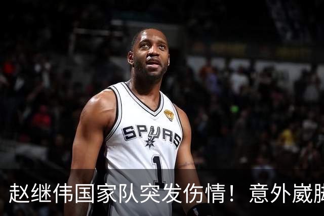 赵继伟国家队突发伤情！意外崴脚，幸好无碍，期待别缺席世预赛！
