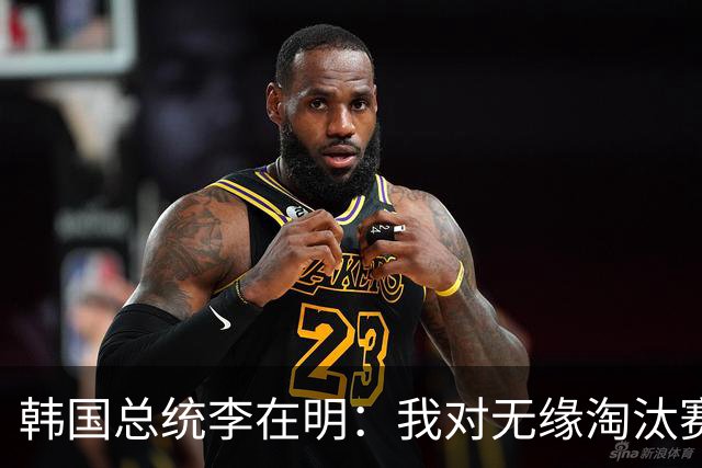 韩国总统李在明：我对无缘淘汰赛这个结果感到无比困惑和荒谬